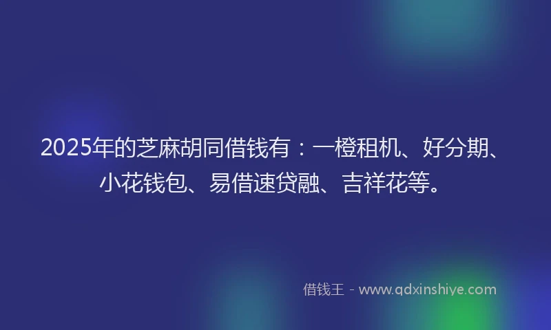 2025年的芝麻胡同借钱有：一橙租机、好分期、小花钱包、易借速贷融、吉祥花等。