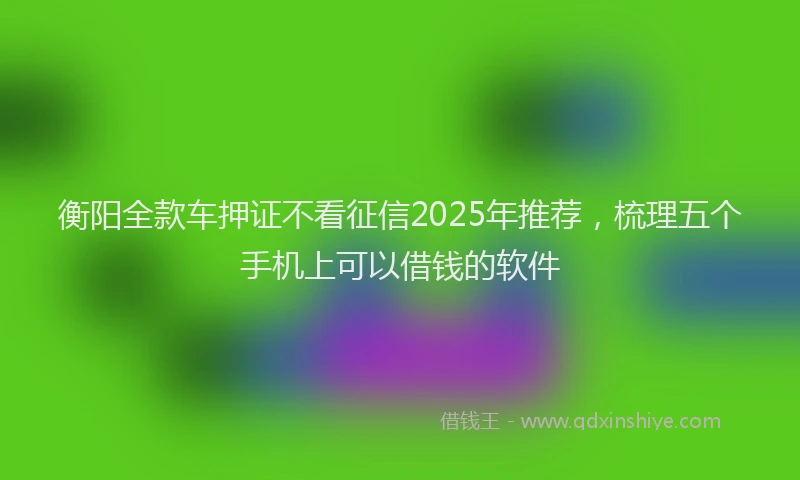 衡阳全款车押证不看征信2025年推荐，梳理五个手机上可以借钱的软件