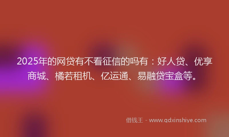 2025年的网贷有不看征信的吗有：好人贷、优享商城、橘若租机、亿运通、易融贷宝盒等。