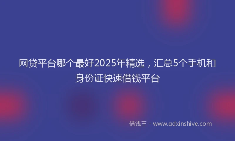 网贷平台哪个最好2025年精选，汇总5个手机和身份证快速借钱平台
