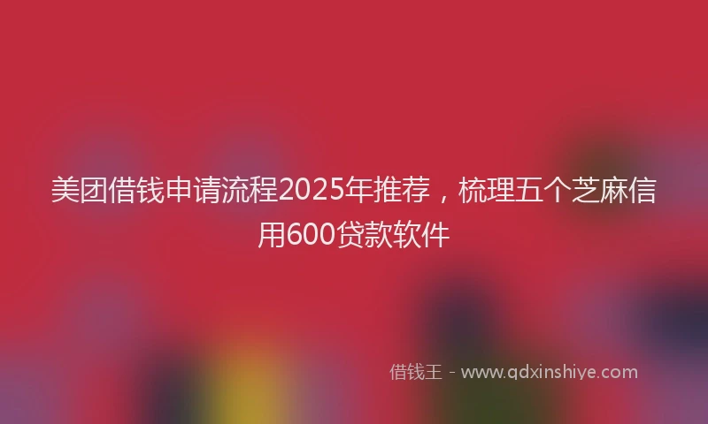 美团借钱申请流程2025年推荐，梳理五个芝麻信用600贷款软件