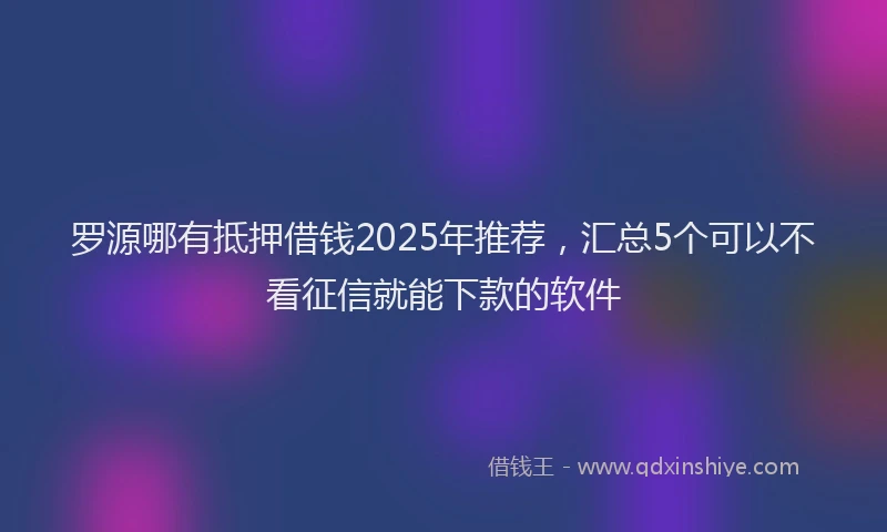 罗源哪有抵押借钱2025年推荐，汇总5个可以不看征信就能下款的软件