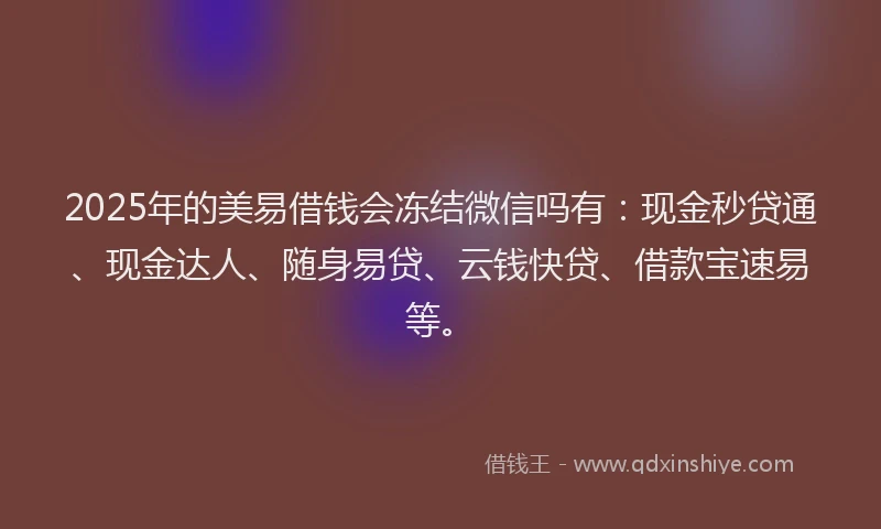 2025年的美易借钱会冻结微信吗有：现金秒贷通、现金达人、随身易贷、云钱快贷、借款宝速易等。