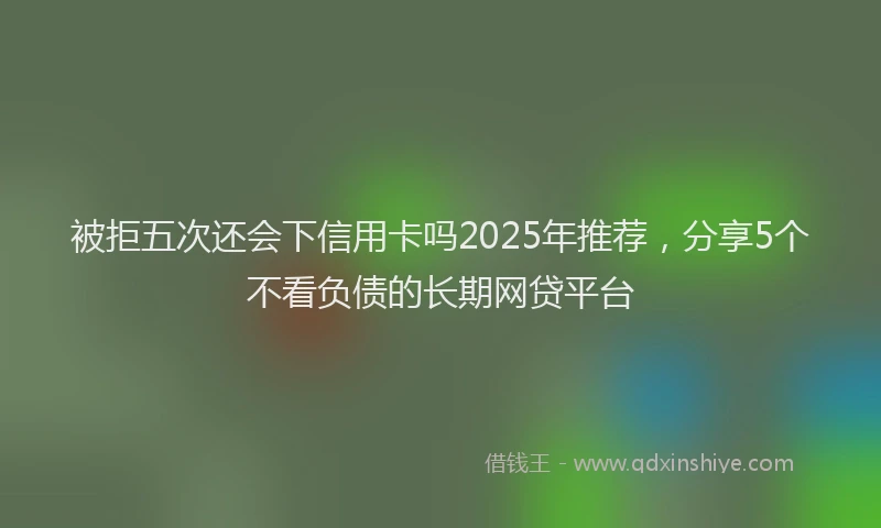被拒五次还会下信用卡吗2025年推荐，分享5个不看负债的长期网贷平台