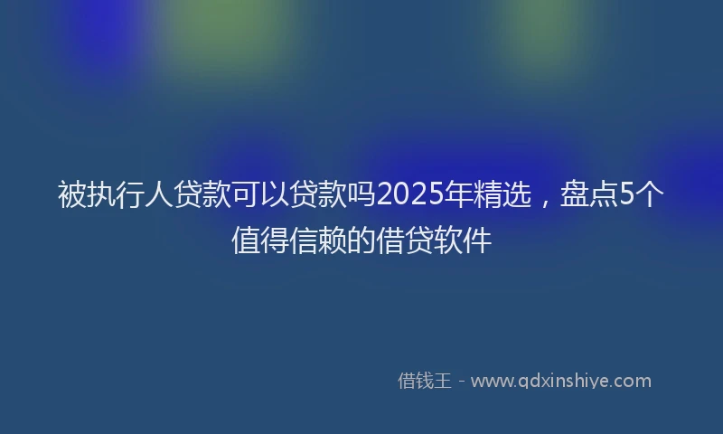 被执行人贷款可以贷款吗2025年精选，盘点5个值得信赖的借贷软件