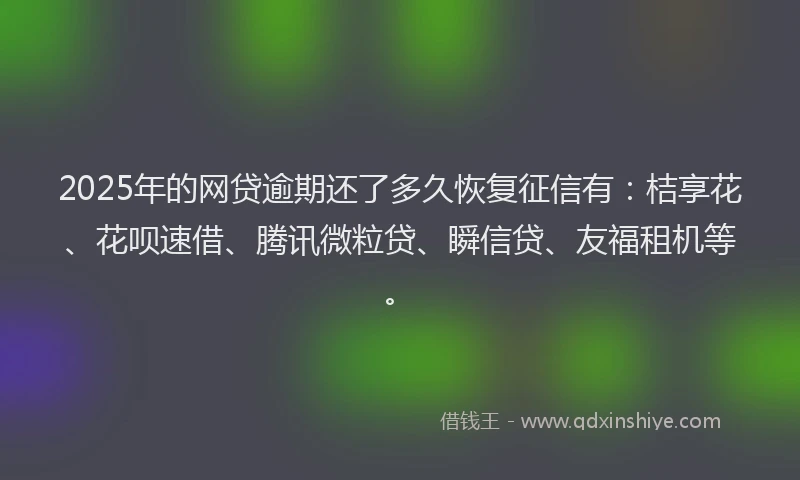 2025年的网贷逾期还了多久恢复征信有：桔享花、花呗速借、腾讯微粒贷、瞬信贷、友福租机等。