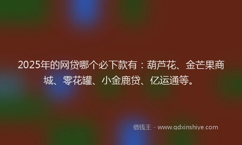 2025年的网贷哪个必下款有：葫芦花、金芒果商城、零花罐、小金鹿贷、亿运通等。