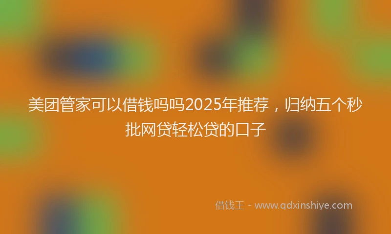 美团管家可以借钱吗吗2025年推荐，归纳五个秒批网贷轻松贷的口子