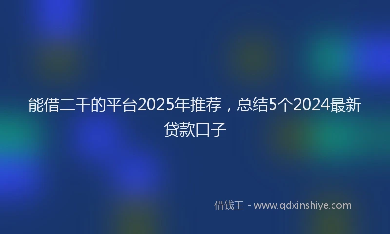 能借二千的平台2025年推荐，总结5个2024最新贷款口子