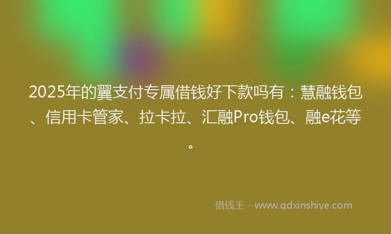 2025年的翼支付专属借钱好下款吗有：慧融钱包、信用卡管家、拉卡拉、汇融Pro钱包、融e花等。