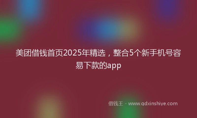 美团借钱首页2025年精选，整合5个新手机号容易下款的app