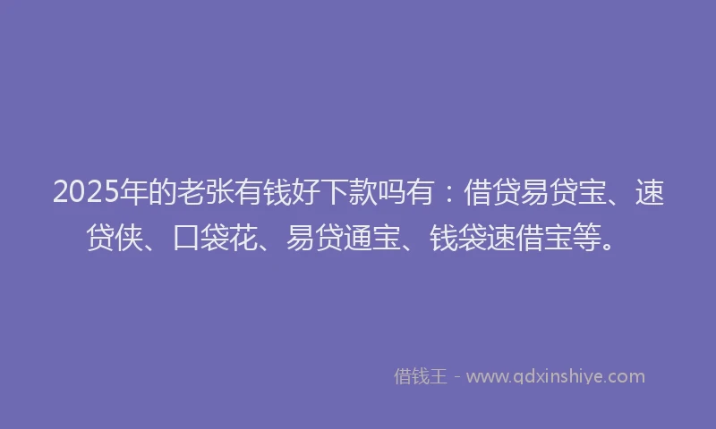 2025年的老张有钱好下款吗有：借贷易贷宝、速贷侠、口袋花、易贷通宝、钱袋速借宝等。