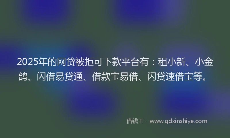 2025年的网贷被拒可下款平台有：租小新、小金鸽、闪借易贷通、借款宝易借、闪贷速借宝等。