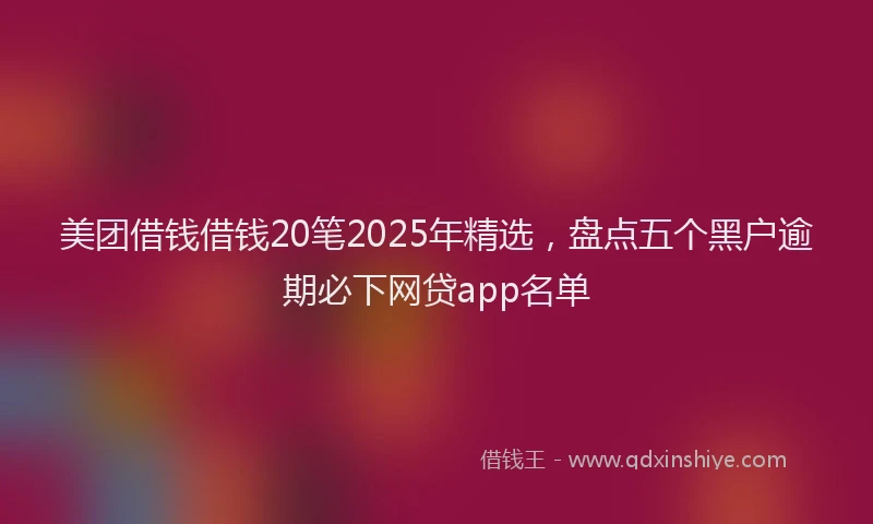 美团借钱借钱20笔2025年精选，盘点五个黑户逾期必下网贷app名单