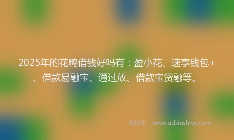 2025年的花鸭借钱好吗有：盈小花、速享钱包+、借款易融宝、通过放、借款宝贷融等。