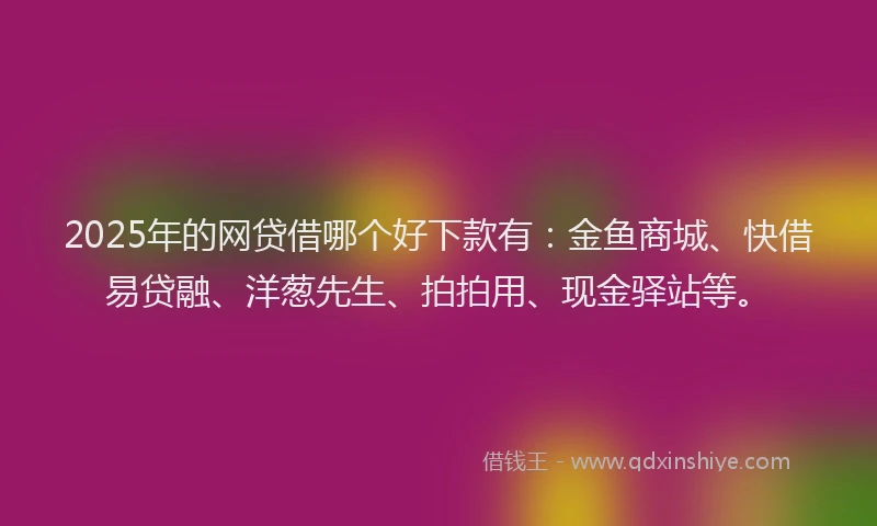2025年的网贷借哪个好下款有：金鱼商城、快借易贷融、洋葱先生、拍拍用、现金驿站等。