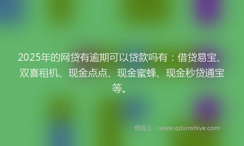 2025年的网贷有逾期可以贷款吗有：借贷易宝、双喜租机、现金点点、现金蜜蜂、现金秒贷通宝等。