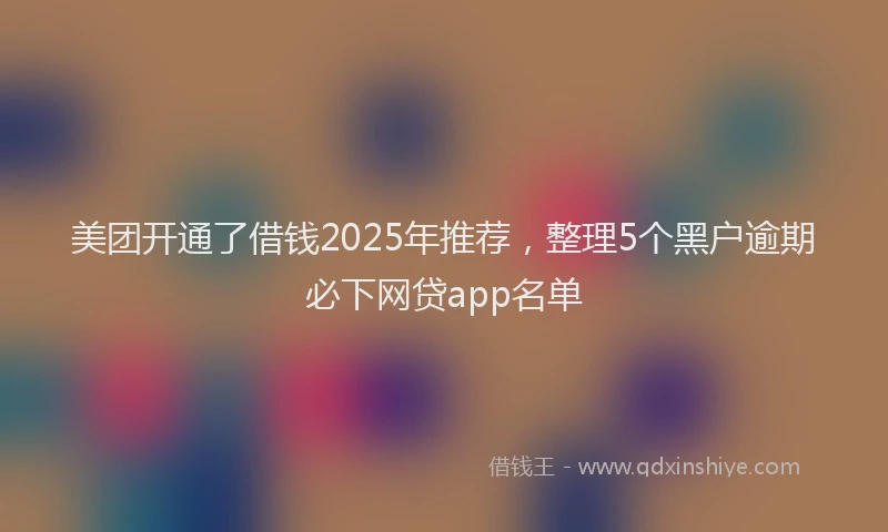 美团开通了借钱2025年推荐，整理5个黑户逾期必下网贷app名单