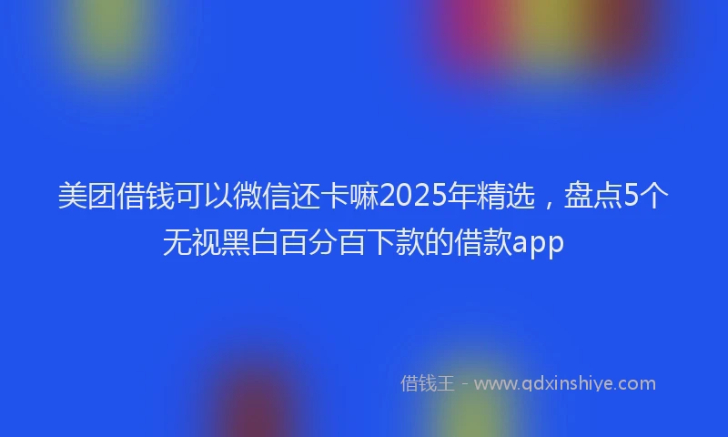 美团借钱可以微信还卡嘛2025年精选，盘点5个无视黑白百分百下款的借款app
