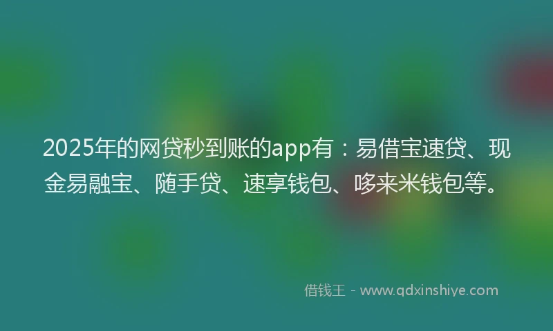 2025年的网贷秒到账的app有：易借宝速贷、现金易融宝、随手贷、速享钱包、哆来米钱包等。
