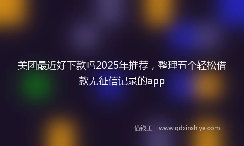 美团最近好下款吗2025年推荐，整理五个轻松借款无征信记录的app
