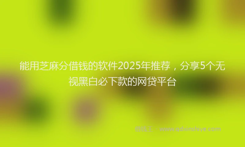 能用芝麻分借钱的软件2025年推荐，分享5个无视黑白必下款的网贷平台