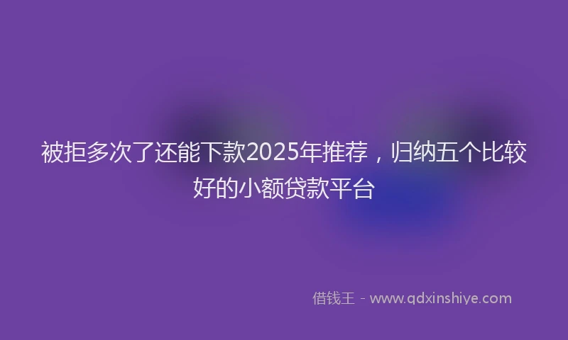 被拒多次了还能下款2025年推荐，归纳五个比较好的小额贷款平台