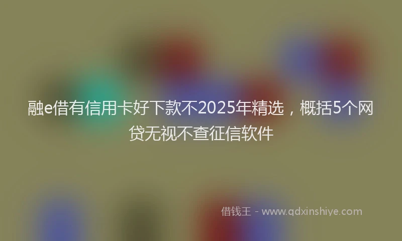融e借有信用卡好下款不2025年精选，概括5个网贷无视不查征信软件