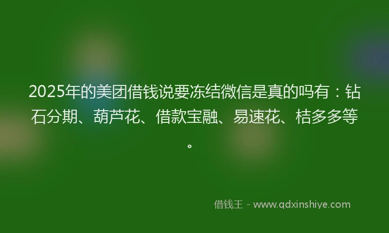 2025年的美团借钱说要冻结微信是真的吗有：钻石分期、葫芦花、借款宝融、易速花、桔多多等。