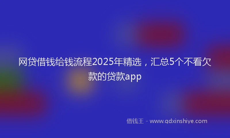 网贷借钱给钱流程2025年精选，汇总5个不看欠款的贷款app