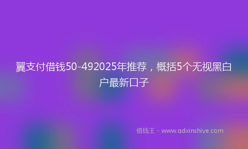 翼支付借钱50-492025年推荐，概括5个无视黑白户最新口子