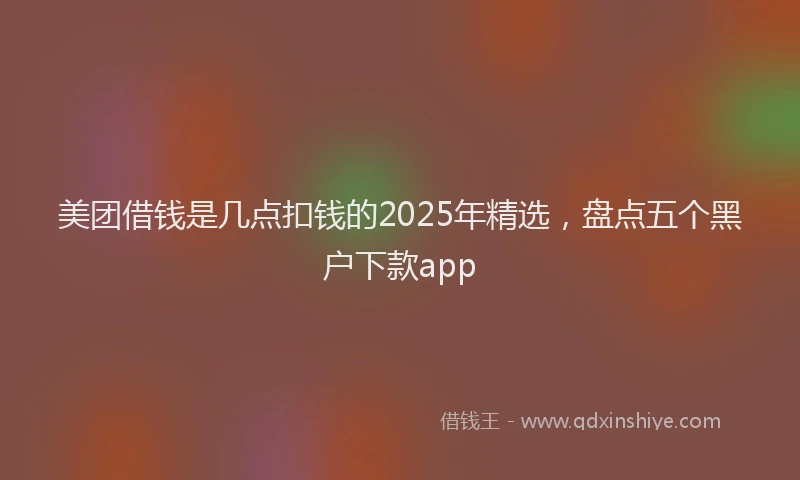 美团借钱是几点扣钱的2025年精选，盘点五个黑户下款app