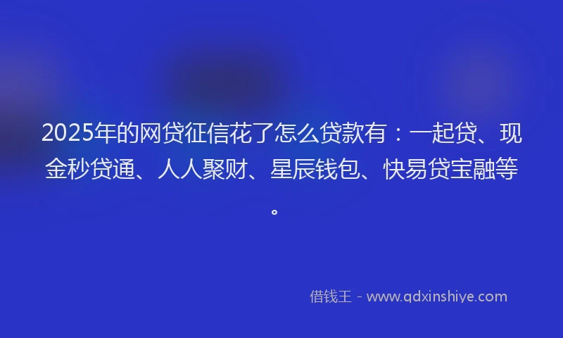 2025年的网贷征信花了怎么贷款有：一起贷、现金秒贷通、人人聚财、星辰钱包、快易贷宝融等。