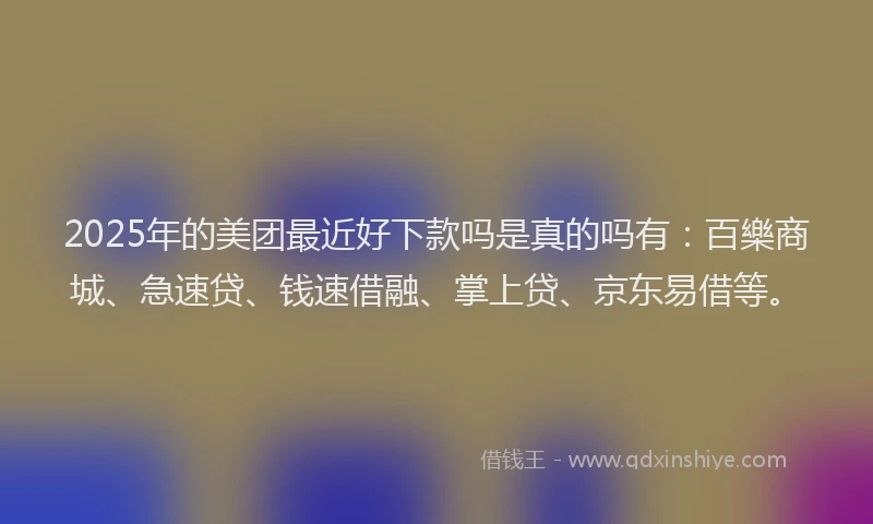 2025年的美团最近好下款吗是真的吗有：百樂商城、急速贷、钱速借融、掌上贷、京东易借等。