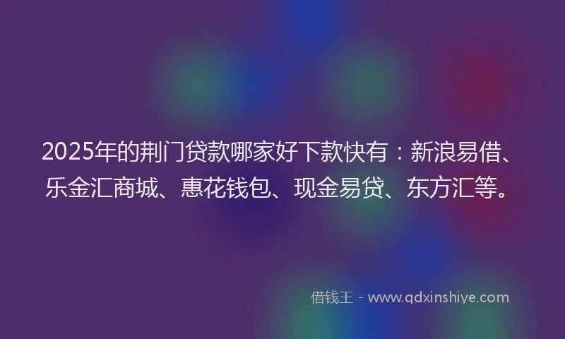 2025年的荆门贷款哪家好下款快有：新浪易借、乐金汇商城、惠花钱包、现金易贷、东方汇等。