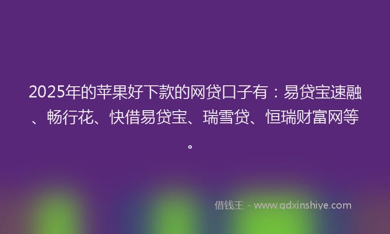 2025年的苹果好下款的网贷口子有：易贷宝速融、畅行花、快借易贷宝、瑞雪贷、恒瑞财富网等。