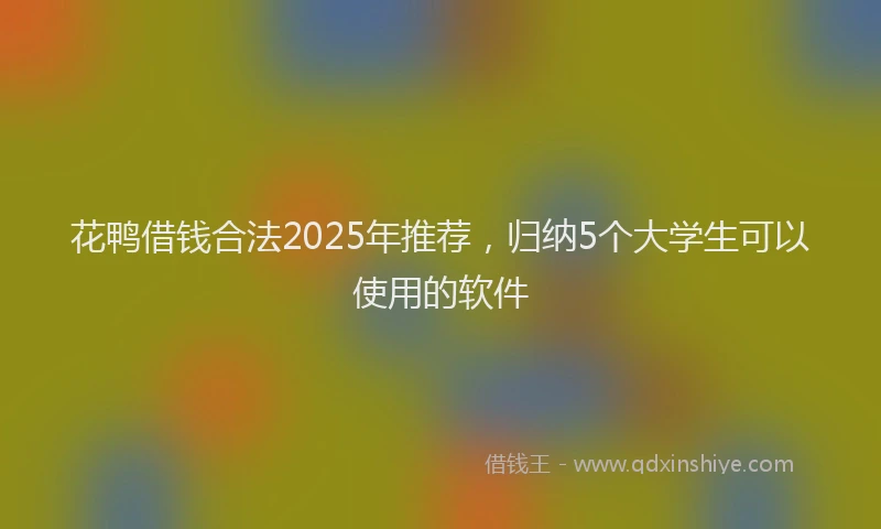 花鸭借钱合法2025年推荐，归纳5个大学生可以使用的软件
