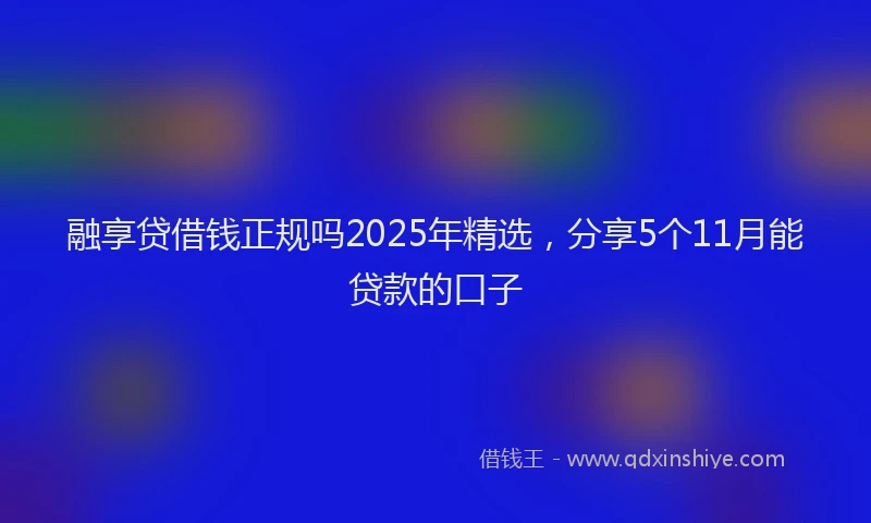 融享贷借钱正规吗2025年精选，分享5个11月能贷款的口子