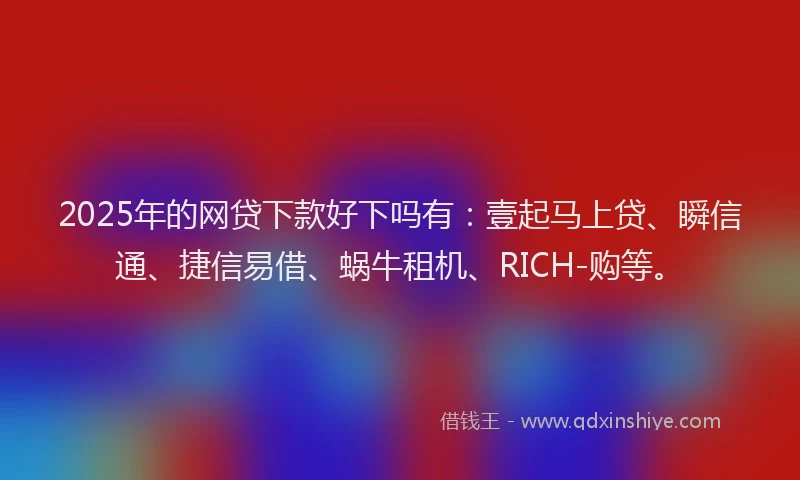 2025年的网贷下款好下吗有：壹起马上贷、瞬信通、捷信易借、蜗牛租机、RICH-购等。