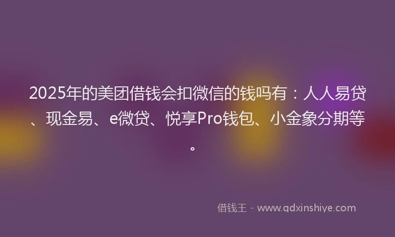 2025年的美团借钱会扣微信的钱吗有：人人易贷、现金易、e微贷、悦享Pro钱包、小金象分期等。