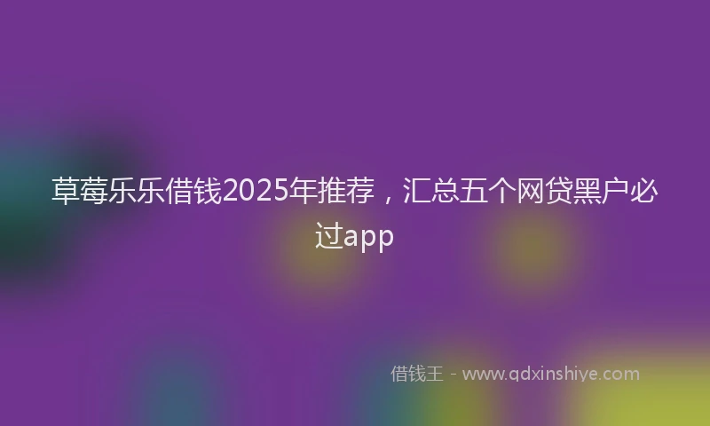草莓乐乐借钱2025年推荐，汇总五个网贷黑户必过app
