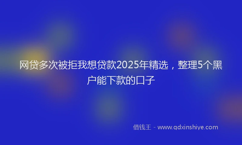 网贷多次被拒我想贷款2025年精选，整理5个黑户能下款的口子