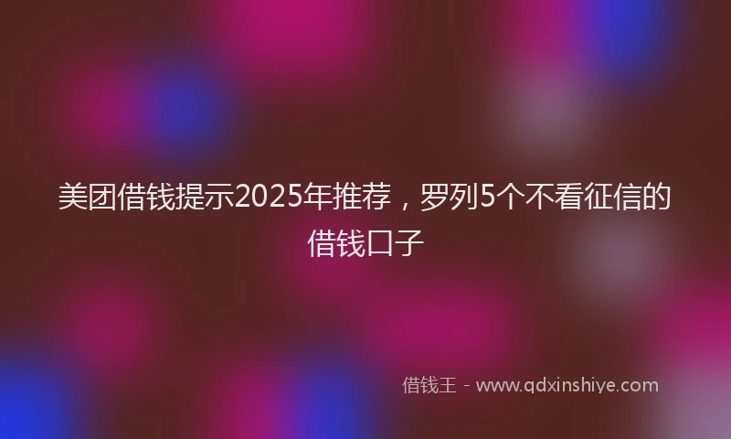 美团借钱提示2025年推荐，罗列5个不看征信的借钱口子