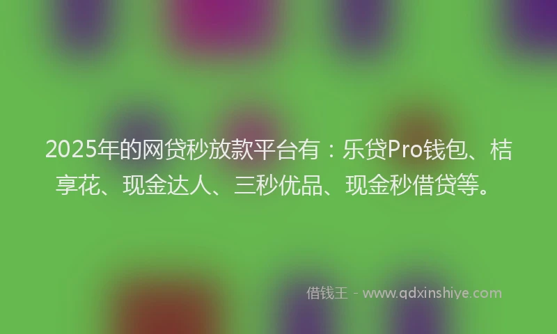 2025年的网贷秒放款平台有：乐贷Pro钱包、桔享花、现金达人、三秒优品、现金秒借贷等。