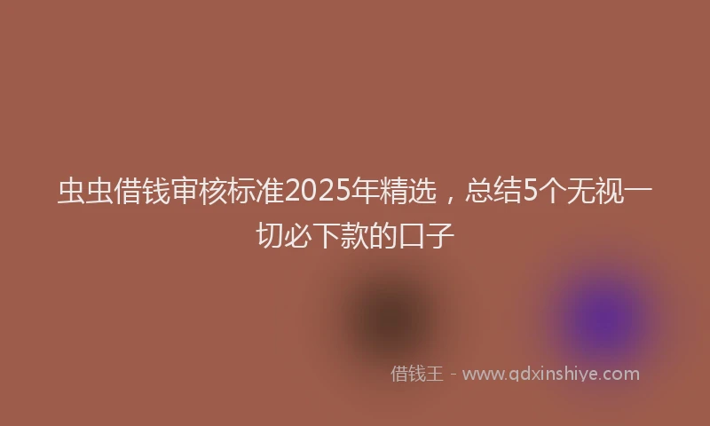 虫虫借钱审核标准2025年精选，总结5个无视一切必下款的口子