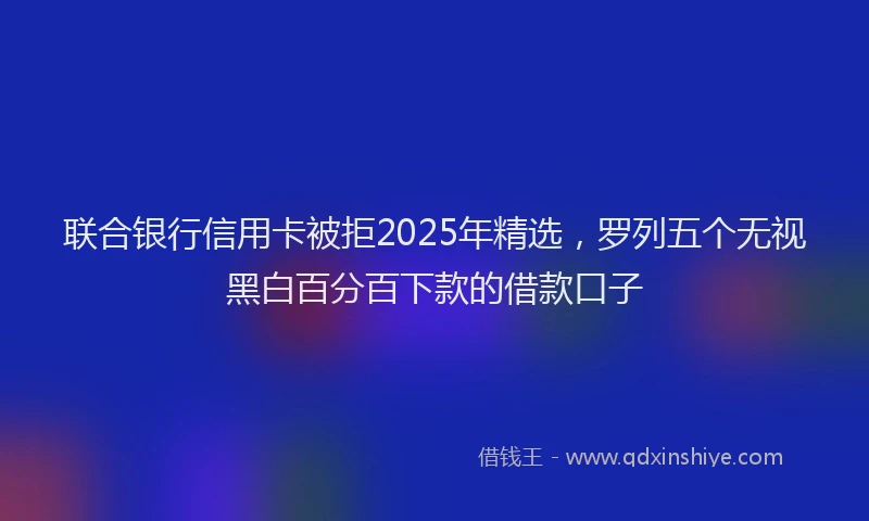 联合银行信用卡被拒2025年精选，罗列五个无视黑白百分百下款的借款口子