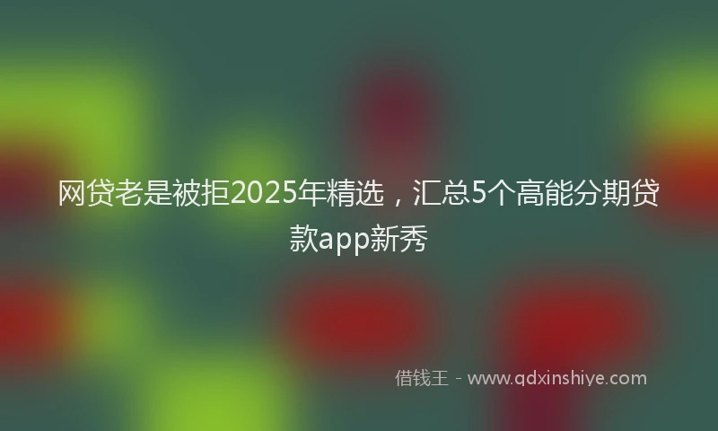 网贷老是被拒2025年精选，汇总5个高能分期贷款app新秀