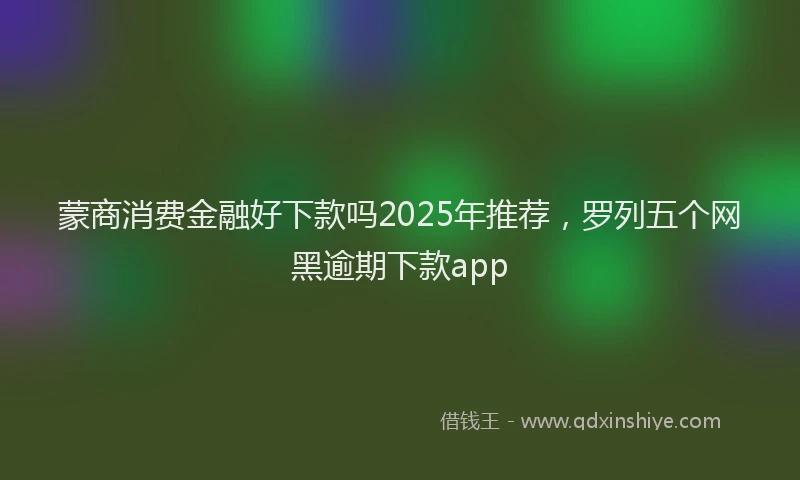 蒙商消费金融好下款吗2025年推荐，罗列五个网黑逾期下款app