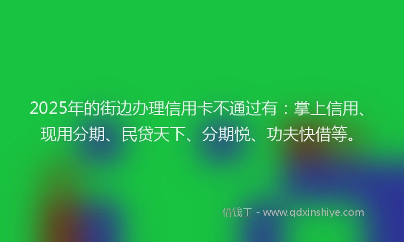 2025年的街边办理信用卡不通过有：掌上信用、现用分期、民贷天下、分期悦、功夫快借等。