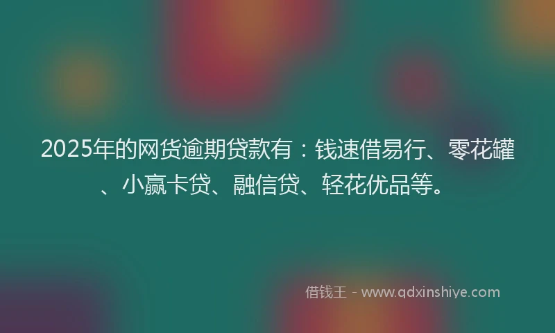 2025年的网货逾期贷款有：钱速借易行、零花罐、小赢卡贷、融信贷、轻花优品等。